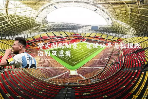 跨大洲附加赛:竞技公平与地理政治的双重博弈