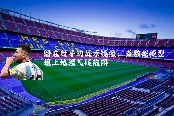 潜在对手的战术镜像:当数据模型撞上地理气候陷阱