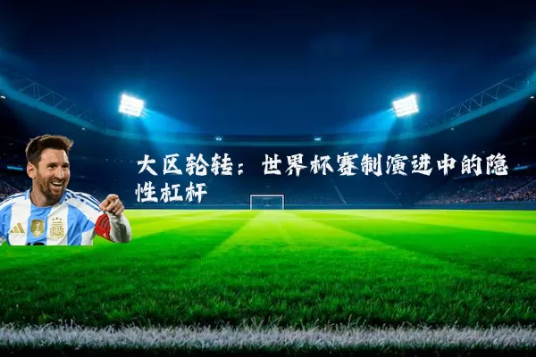 大区轮转:世界杯赛制演进中的隐性杠杆