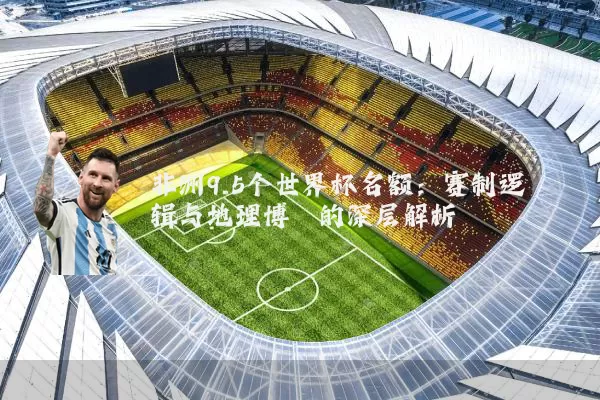非洲9.5个世界杯名额:赛制逻辑与地理博弈的深层解析