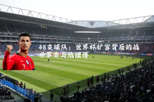 48支球队:世界杯扩容背后的战术革命与地理博弈