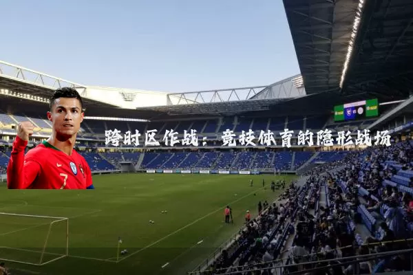 跨时区作战:竞技体育的隐形战场