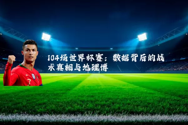 104场世界杯赛:数据背后的战术真相与地理博弈