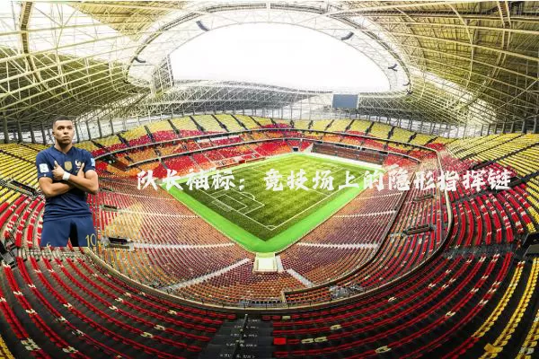 队长袖标:竞技场上的隐形指挥链