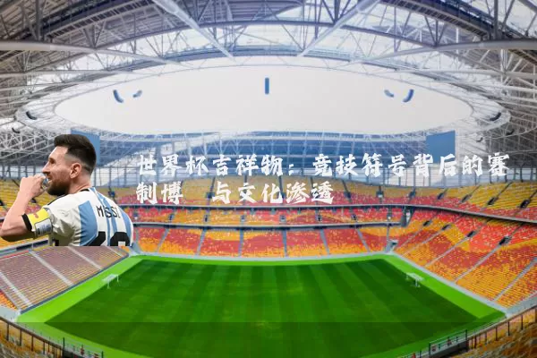 世界杯吉祥物:竞技符号背后的赛制博弈与文化渗透