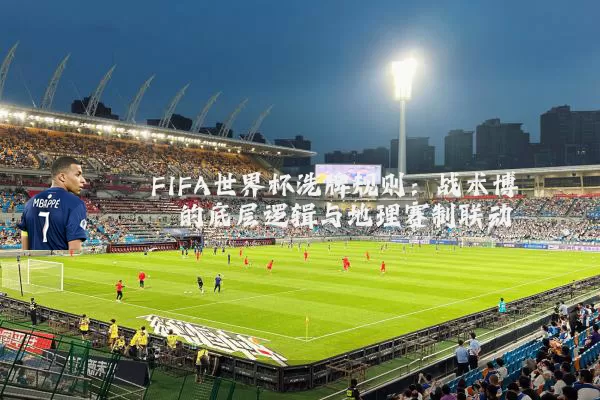 FIFA世界杯洗牌规则:战术博弈的底层逻辑与地理赛制联动