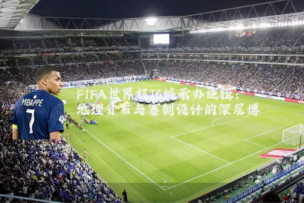 FIFA世界杯16城承办逻辑：地理分布与赛制设计的深层博弈