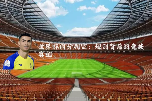 世界杯同分判定：规则背后的竞技真相